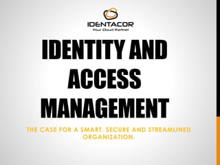 IDENTITY AND 
ACCESS 
MANAGEMENT 
THE CASE FOR A SMART, SECURE AND STREAMLINED 
ORGANIZATION. 
 