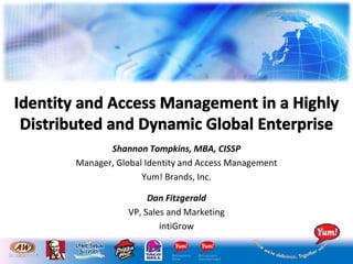Identity and Access Management in a Highly Distributed and Dynamic Global Enterprise Shannon Tompkins, MBA, CISSP Manager, Global Identity and Access Management Yum! Brands, Inc. Dan Fitzgerald VP, Sales and Marketing intiGrow 