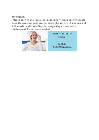 Instructions:
please answer all 5 questions accordingly. Each answer should
have the question re-typed following the answer. A minimum of
450 words in all excluding the re-typed questions and a
minimum of 3 references needed.
 