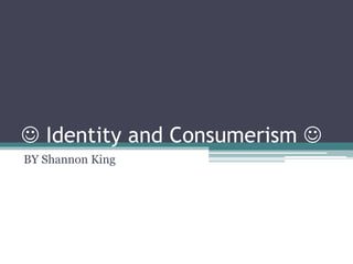  Identity and Consumerism 
BY Shannon King
 