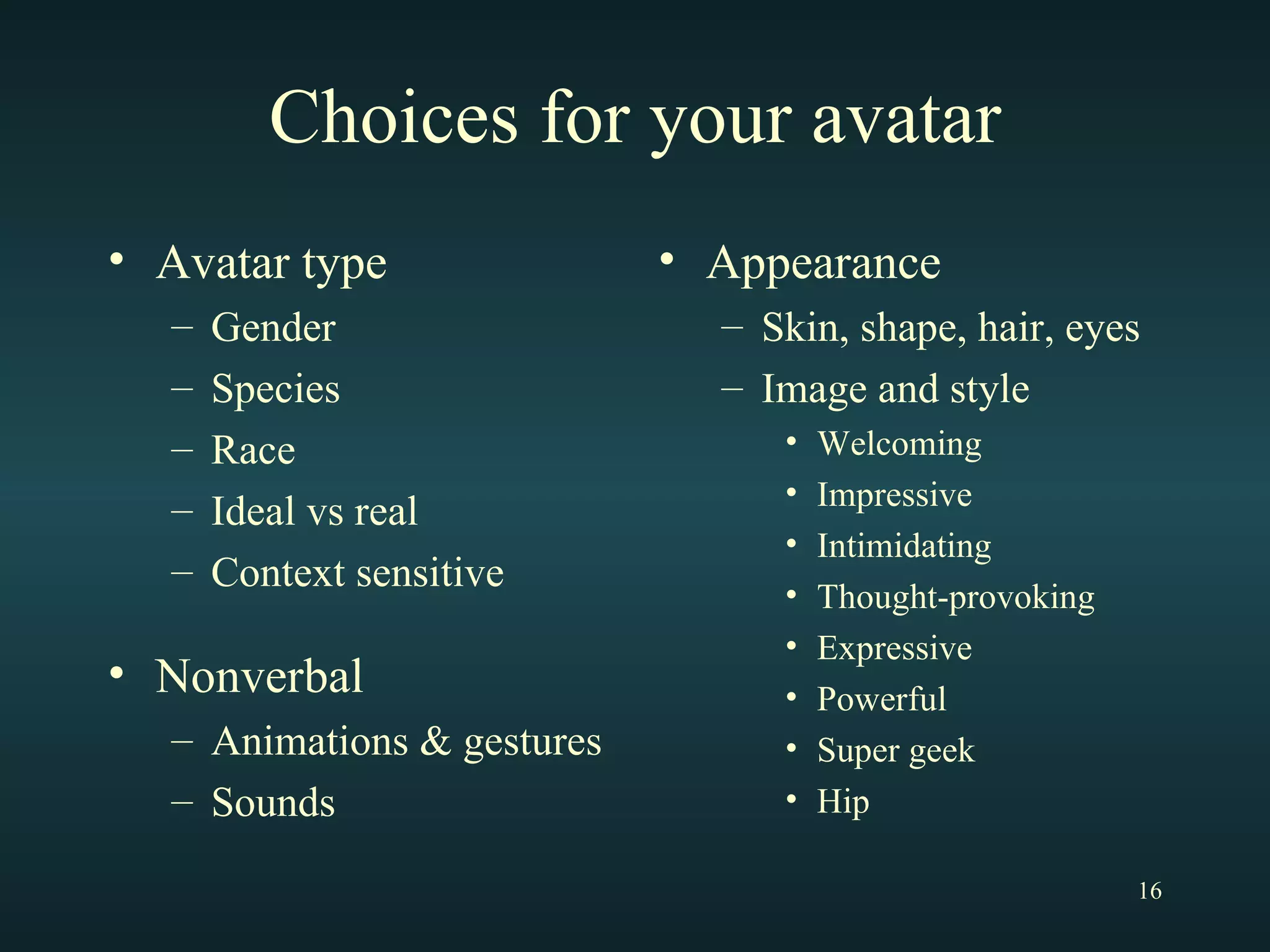 Choices for your avatar Avatar type Gender Species Race Ideal vs real Context sensitive Nonverbal Animations & gestures Sounds Appearance Skin, shape, hair, eyes Image and style  Welcoming Impressive Intimidating Thought-provoking Expressive Powerful Super geek Hip 