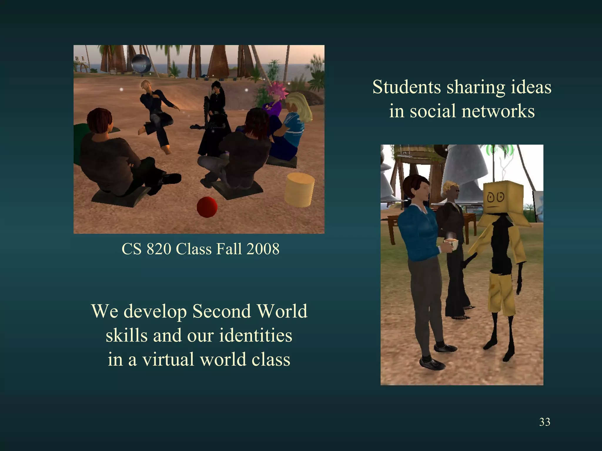 We develop Second World skills and our identities in a virtual world class Students sharing ideas in social networks CS 820 Class Fall 2008 