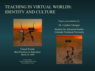 TEACHING IN VIRTUAL WORLDS: IDENTITY AND CULTURE Paper presentation by   Dr. Cynthia Calongne Institute for Advanced Studies Colorado Technical University Licensed under a Creative Commons Share Alike with Attribution License Virtual Worlds  Best Practices in Education  March 29, 2009 