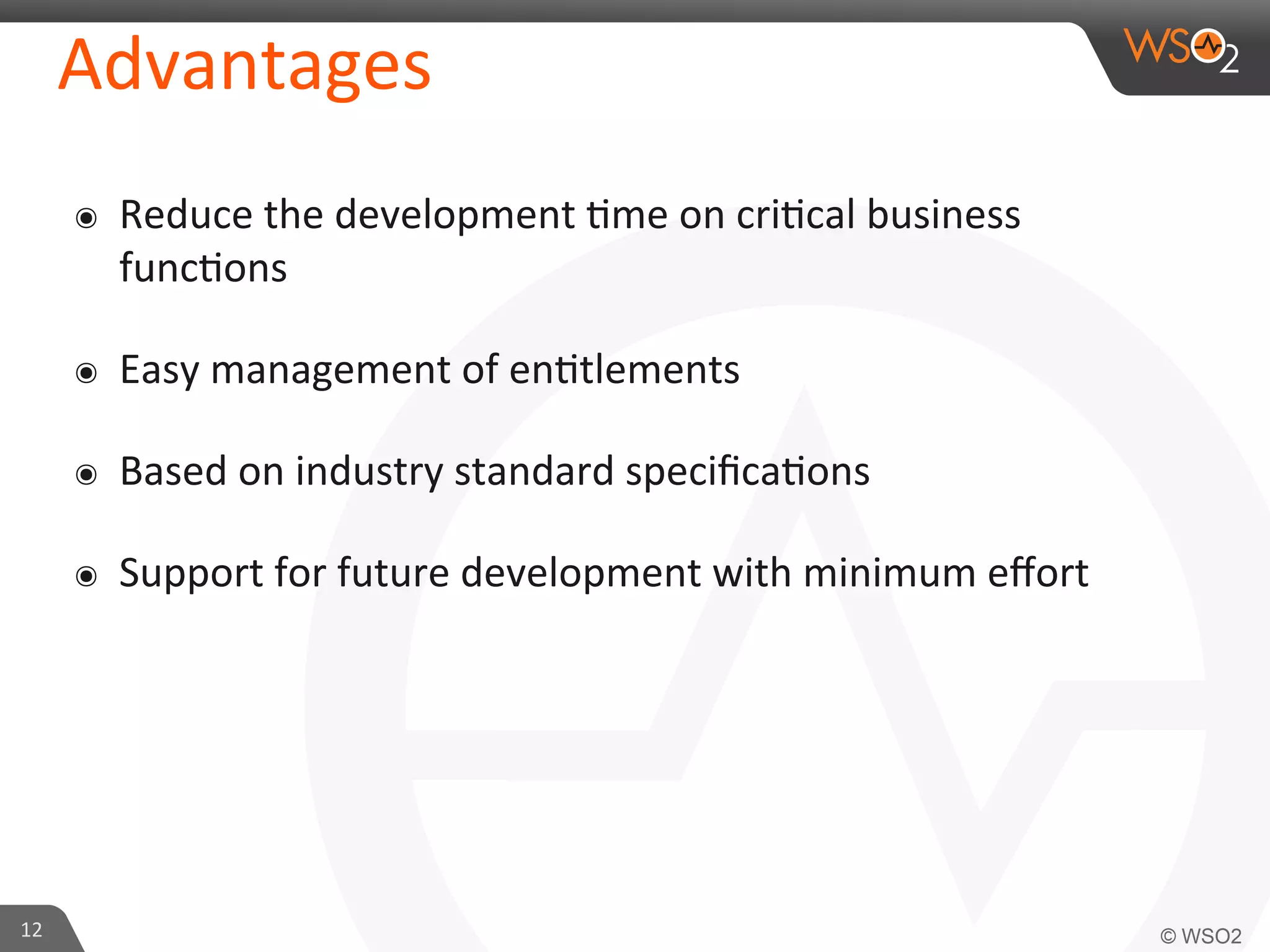 Advantages	
  
๏  Reduce	
  the	
  development	
  /me	
  on	
  cri/cal	
  business	
  
func/ons	
  
๏  Easy	
  management	
  of	
  en/tlements	
  
๏  Based	
  on	
  industry	
  standard	
  speciﬁca/ons	
  
๏  Support	
  for	
  future	
  development	
  with	
  minimum	
  eﬀort	
  
12	
  
 