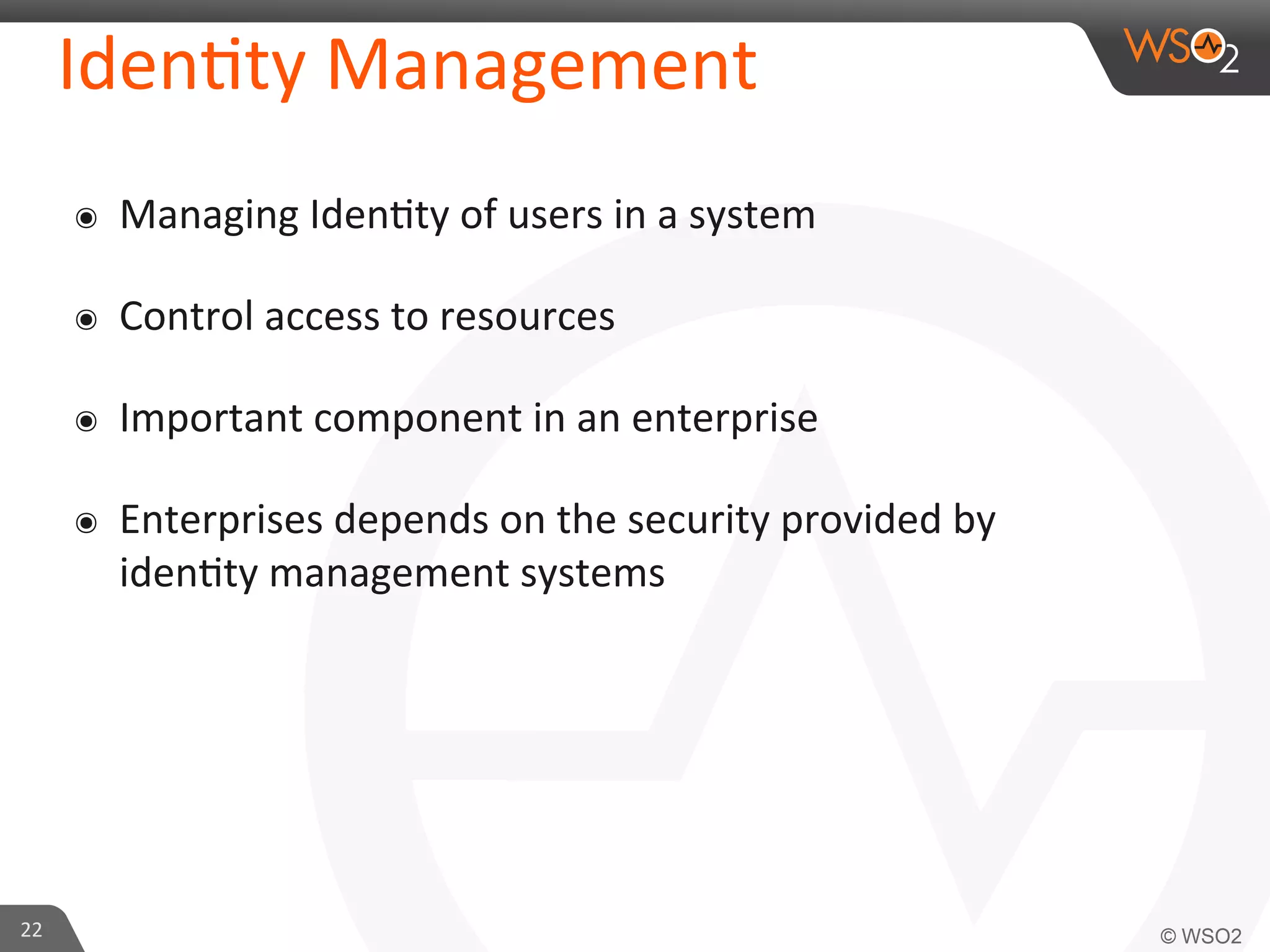 Iden/ty	
  Management	
  
๏  Managing	
  Iden/ty	
  of	
  users	
  in	
  a	
  system	
  
๏  Control	
  access	
  to	
  resources	
  
๏  Important	
  component	
  in	
  an	
  enterprise	
  
๏  Enterprises	
  depends	
  on	
  the	
  security	
  provided	
  by	
  
iden/ty	
  management	
  systems	
  
22	
  
 