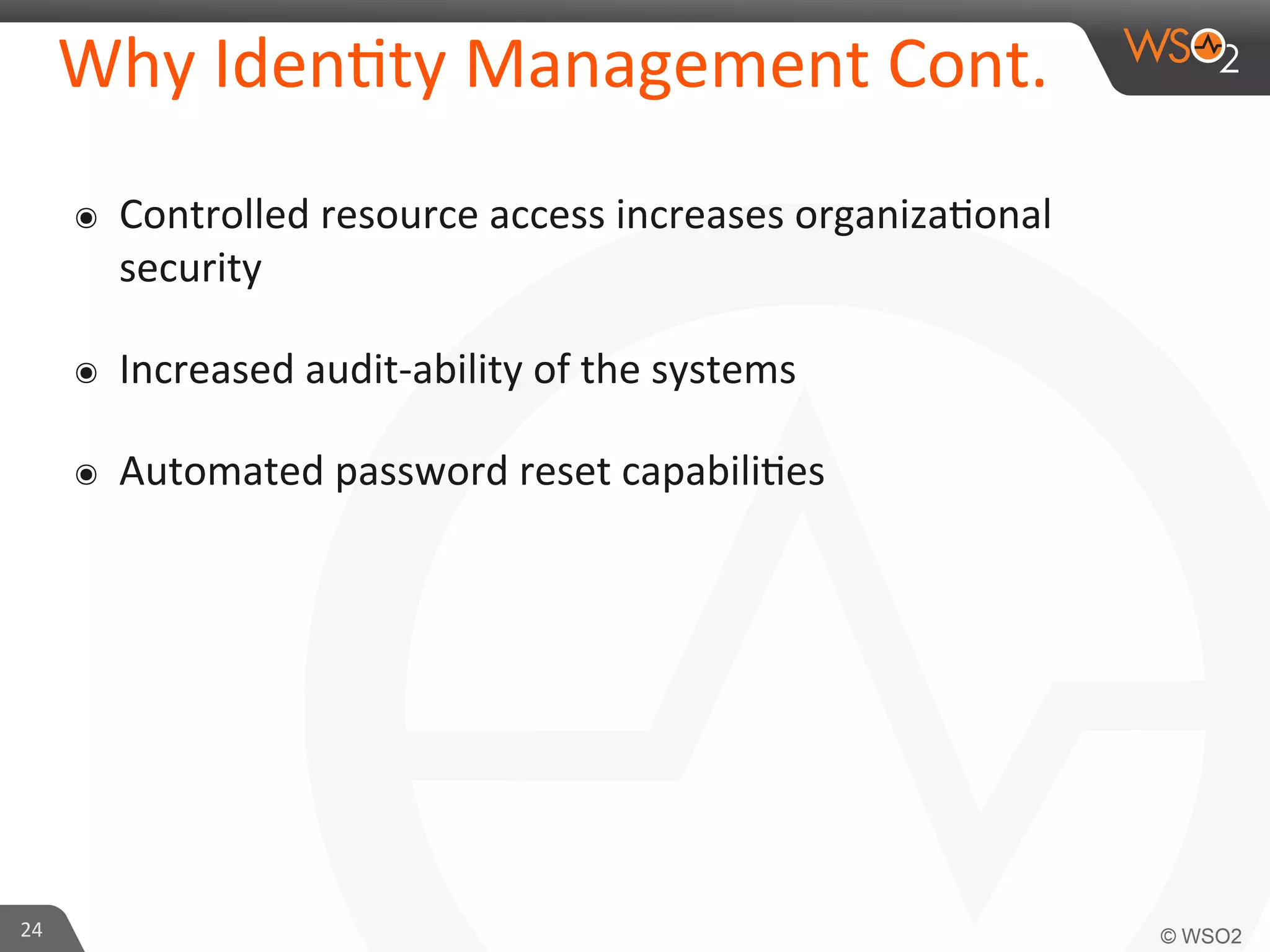 Why	
  Iden/ty	
  Management	
  Cont.	
  
๏  Controlled	
  resource	
  access	
  increases	
  organiza/onal	
  
security	
  
๏  Increased	
  audit-­‐ability	
  of	
  the	
  systems	
  
๏  Automated	
  password	
  reset	
  capabili/es	
  
24	
  
 