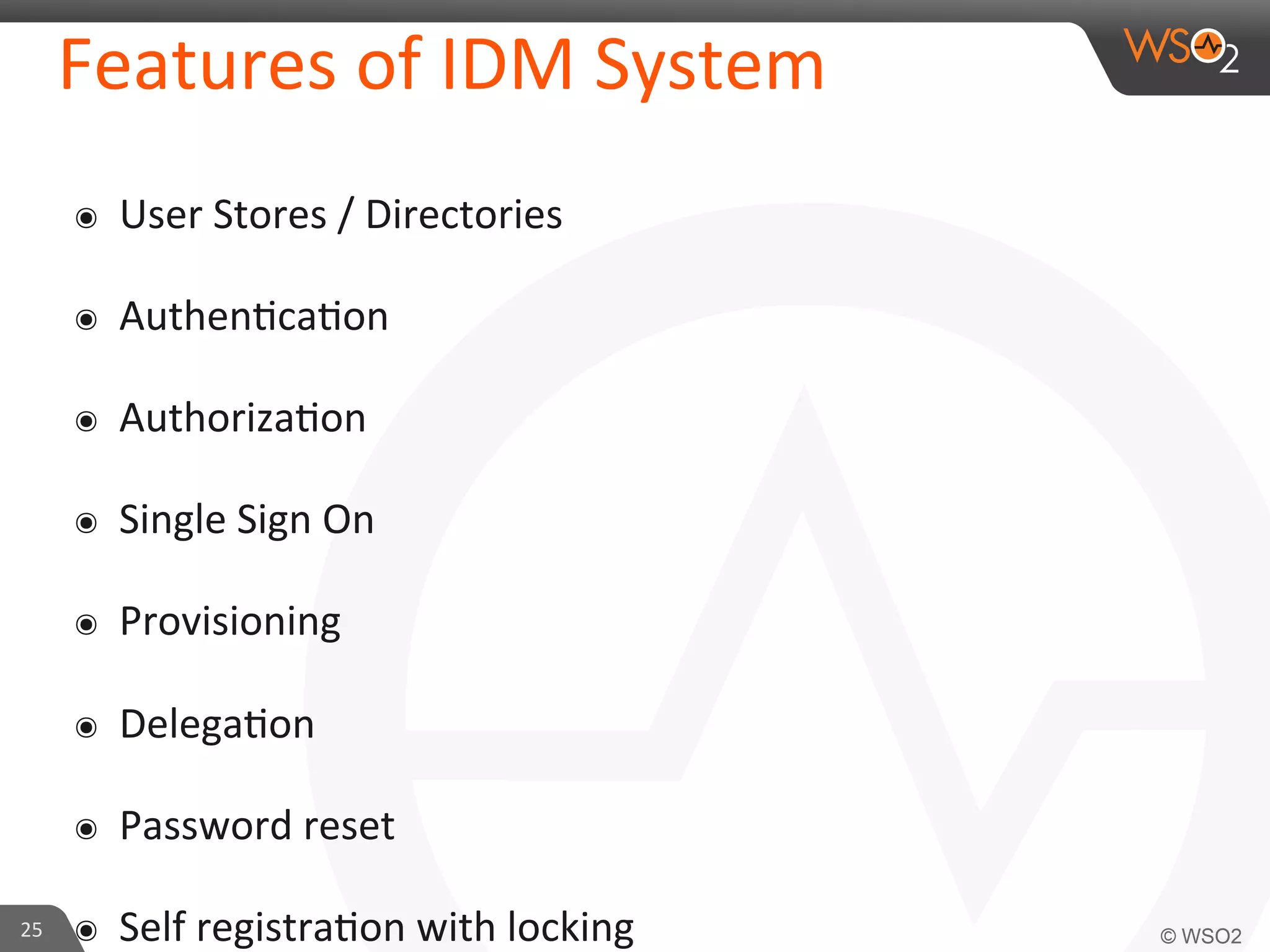 Features	
  of	
  IDM	
  System	
  
๏  User	
  Stores	
  /	
  Directories	
  
๏  Authen/ca/on	
  
๏  Authoriza/on	
  
๏  Single	
  Sign	
  On	
  
๏  Provisioning	
  
๏  Delega/on	
  
๏  Password	
  reset	
  
๏  Self	
  registra/on	
  with	
  locking	
  25	
  
 