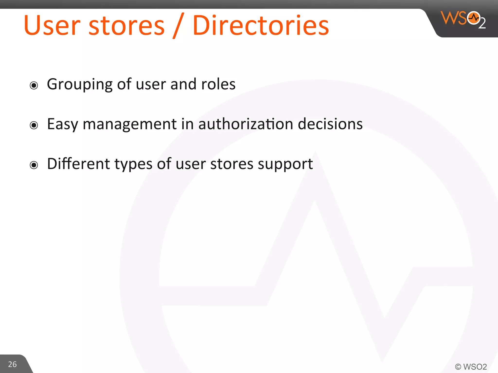 User	
  stores	
  /	
  Directories	
  
๏  Grouping	
  of	
  user	
  and	
  roles	
  
๏  Easy	
  management	
  in	
  authoriza/on	
  decisions	
  
๏  Diﬀerent	
  types	
  of	
  user	
  stores	
  support	
  
26	
  
 