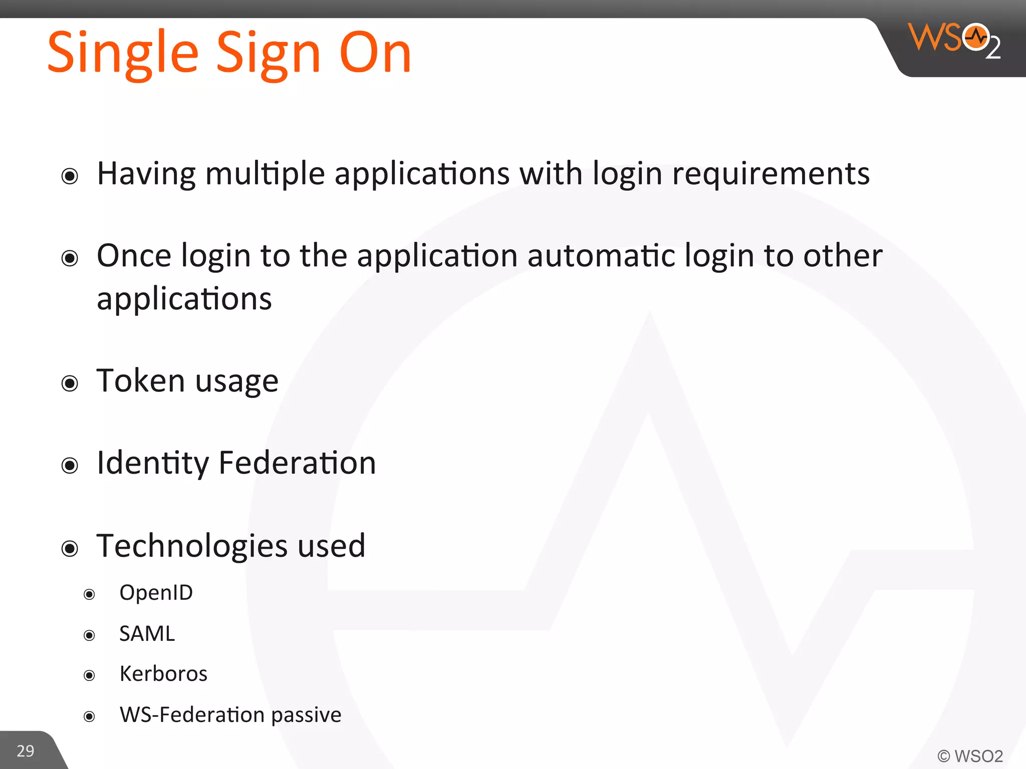 Single	
  Sign	
  On	
  
๏  Having	
  mul/ple	
  applica/ons	
  with	
  login	
  requirements	
  
๏  Once	
  login	
  to	
  the	
  applica/on	
  automa/c	
  login	
  to	
  other	
  
applica/ons	
  
๏  Token	
  usage	
  
๏  Iden/ty	
  Federa/on	
  
๏  Technologies	
  used	
  
๏  OpenID	
  
๏  SAML	
  
๏  Kerboros	
  
๏  WS-­‐Federa/on	
  passive	
  
29	
  
 