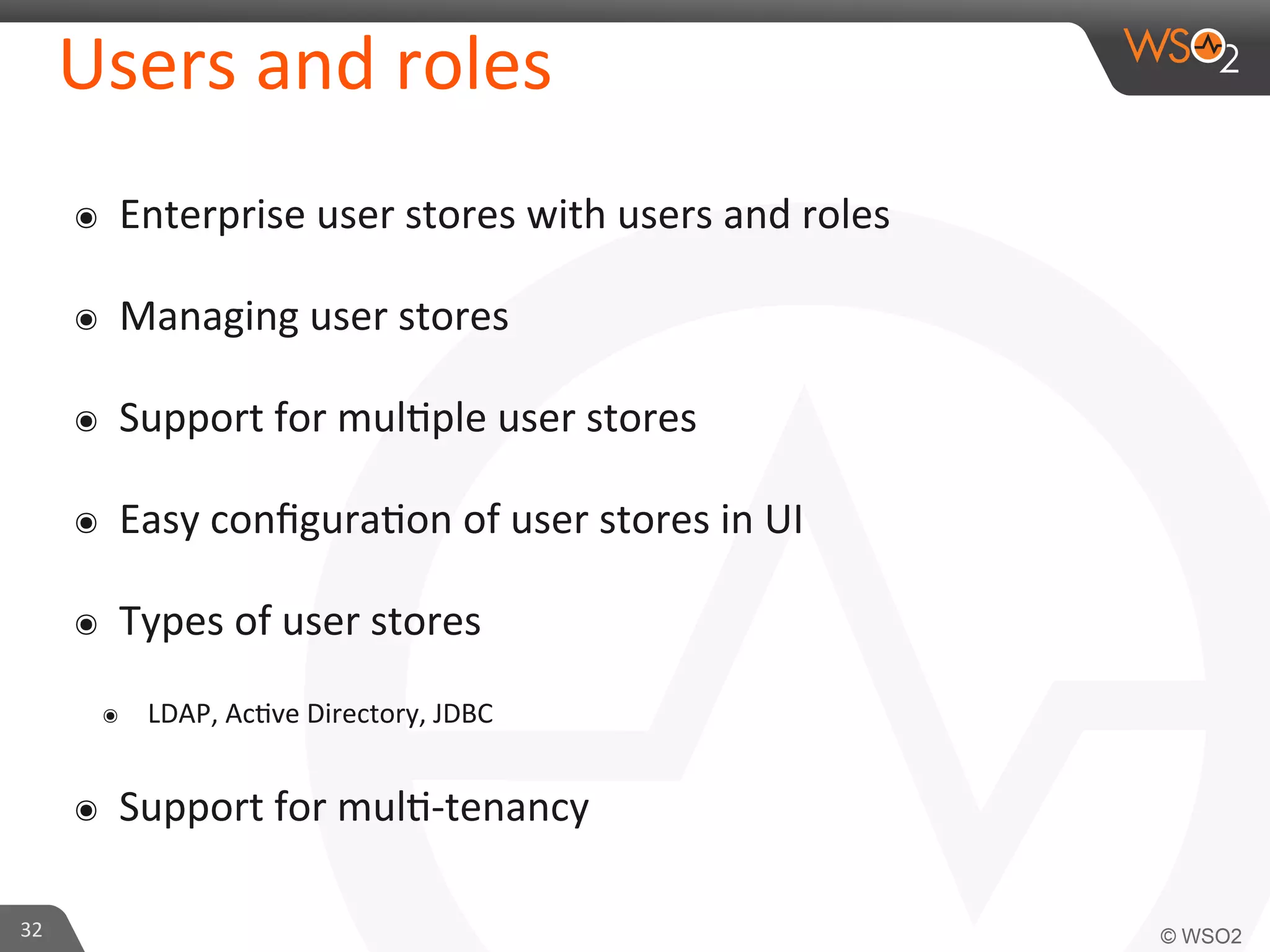 Users	
  and	
  roles	
  
๏  Enterprise	
  user	
  stores	
  with	
  users	
  and	
  roles	
  
๏  Managing	
  user	
  stores	
  
๏  Support	
  for	
  mul/ple	
  user	
  stores	
  
๏  Easy	
  conﬁgura/on	
  of	
  user	
  stores	
  in	
  UI	
  
๏  Types	
  of	
  user	
  stores	
  	
  
๏  LDAP,	
  Ac/ve	
  Directory,	
  JDBC	
  
๏  Support	
  for	
  mul/-­‐tenancy	
  
32	
  
 