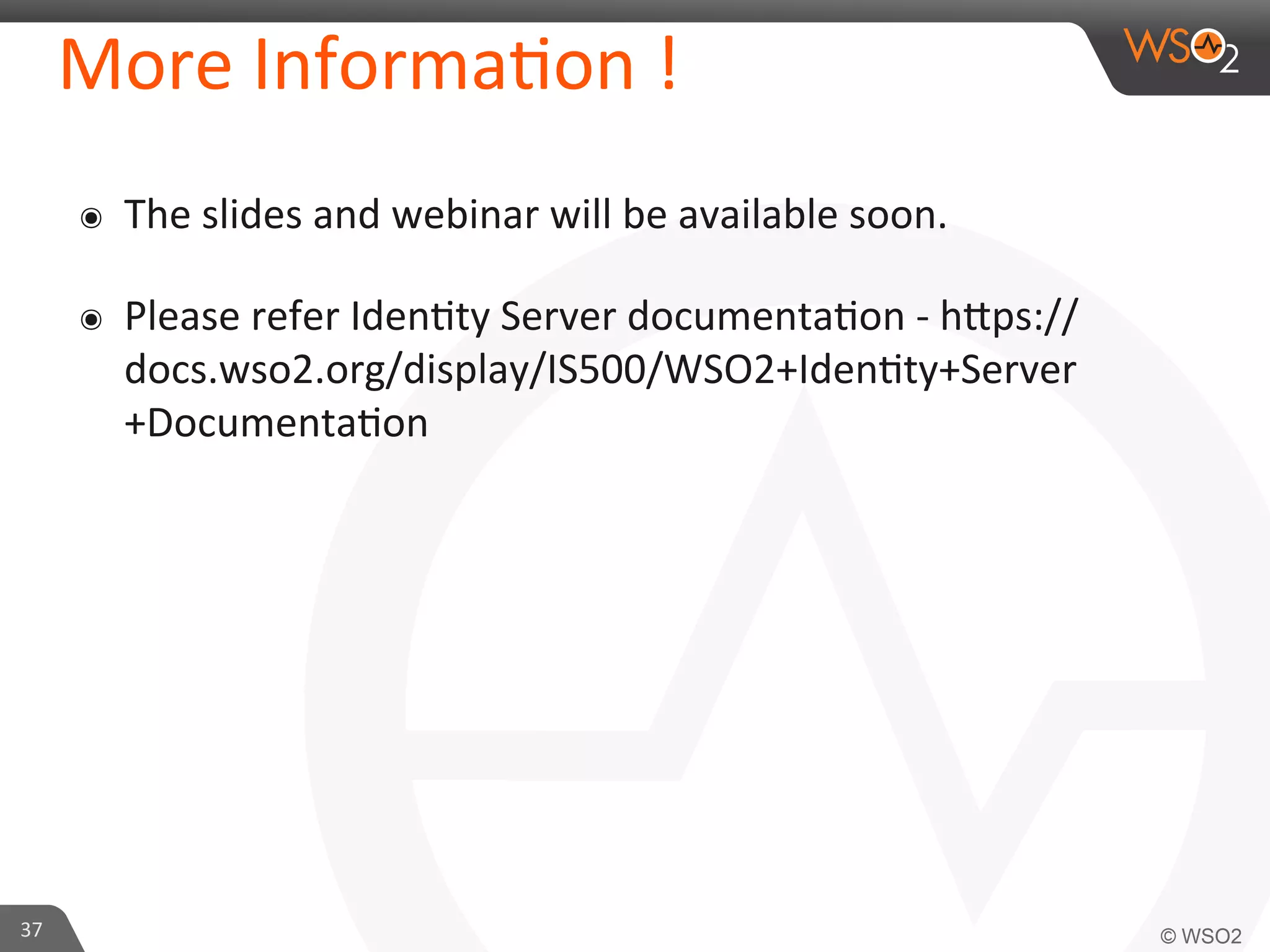 37	
  
More	
  Informa/on	
  !	
  
๏  The	
  slides	
  and	
  webinar	
  will	
  be	
  available	
  soon.	
  
๏  Please	
  refer	
  Iden/ty	
  Server	
  documenta/on	
  -­‐	
  hKps://
docs.wso2.org/display/IS500/WSO2+Iden/ty+Server
+Documenta/on	
  
 