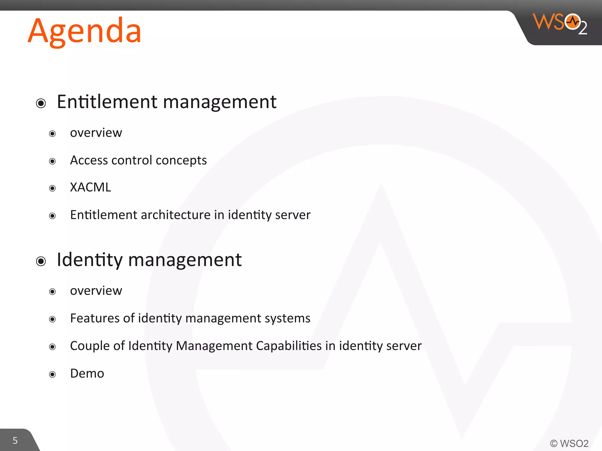 Agenda	
  
๏  En/tlement	
  management	
  
๏  overview	
  
๏  Access	
  control	
  concepts	
  
๏  XACML	
  
๏  En/tlement	
  architecture	
  in	
  iden/ty	
  server	
  
๏  Iden/ty	
  management	
  
๏  overview	
  
๏  Features	
  of	
  iden/ty	
  management	
  systems	
  
๏  Couple	
  of	
  Iden/ty	
  Management	
  Capabili/es	
  in	
  iden/ty	
  server	
  
๏  Demo	
  
5	
  
 