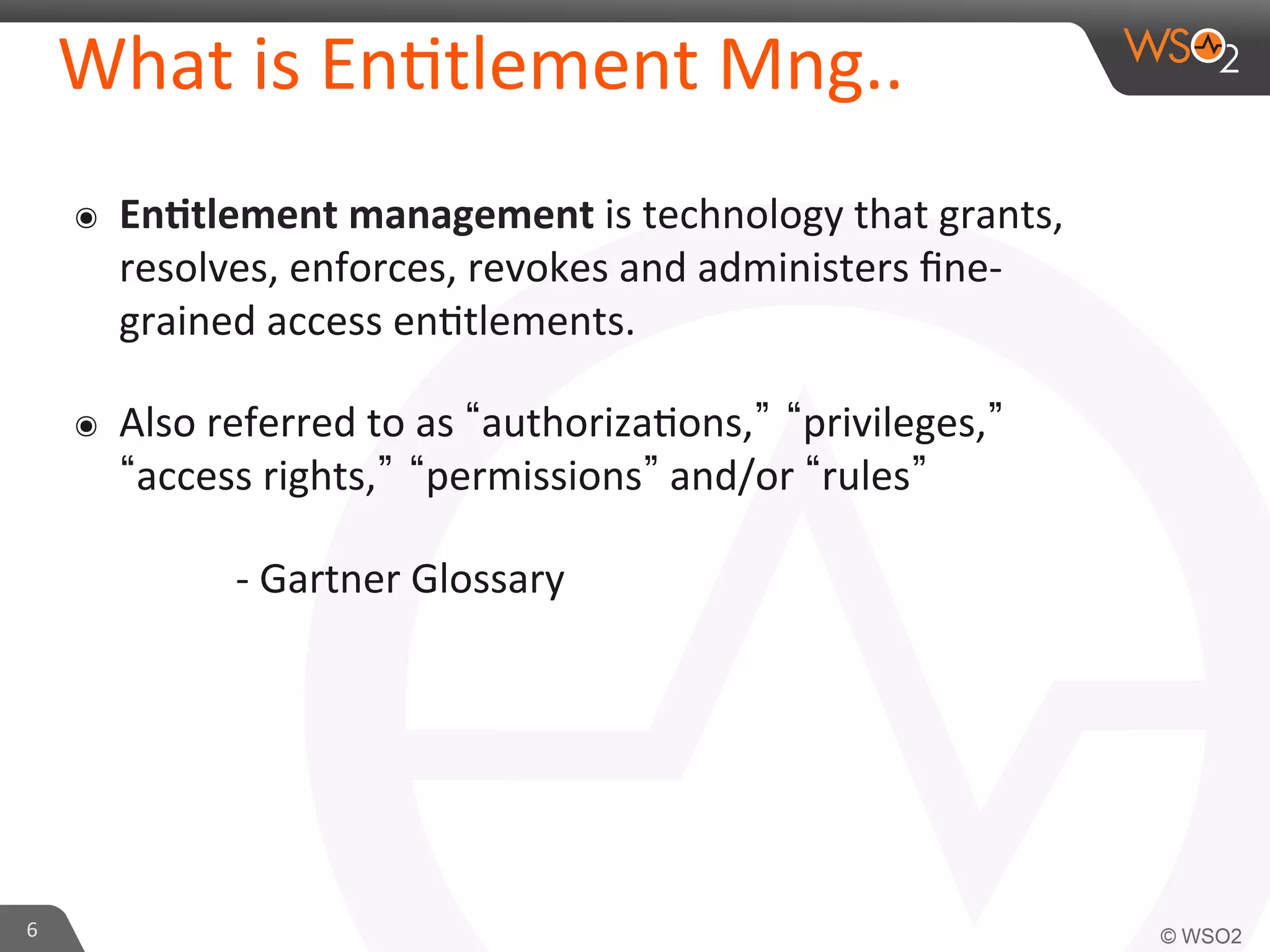 What	
  is	
  En/tlement	
  Mng..	
  
๏  En#tlement	
  management	
  is	
  technology	
  that	
  grants,	
  
resolves,	
  enforces,	
  revokes	
  and	
  administers	
  ﬁne-­‐
grained	
  access	
  en/tlements.	
  
๏  Also	
  referred	
  to	
  as	
   authoriza/ons, privileges,
access	
  rights, permissions 	
  and/or	
   rules 	
  
	
   	
   	
  -­‐	
  Gartner	
  Glossary	
  
6	
  
 