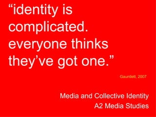“ identity is complicated. everyone thinks they’ve got one.” Media and Collective Identity A2 Media Studies Gauntlett, 2007 