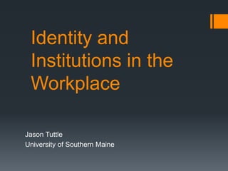 Identity and
 Institutions in the
 Workplace

Jason Tuttle
University of Southern Maine
 