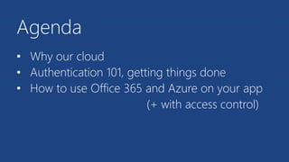 Agenda
• Why our cloud
• Authentication 101, getting things done
• How to use Office 365 and Azure on your app
(+ with access control)
 