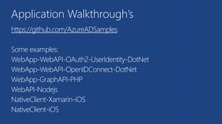 Application Walkthrough’s
https://github.com/AzureADSamples
Some examples:
WebApp-WebAPI-OAuth2-UserIdentity-DotNet
WebApp-WebAPI-OpenIDConnect-DotNet
WebApp-GraphAPI-PHP
WebAPI-Nodejs
NativeClient-Xamarin-iOS
NativeClient-iOS
 