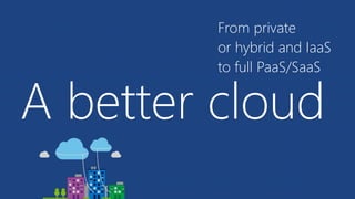 A better cloud
From private
or hybrid and IaaS
to full PaaS/SaaS
 