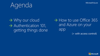 Agenda
 Why our cloud
 Authentication 101,
getting things done
 How to use Office 365
and Azure on your
app
(+ with access control)
 