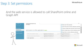And the web service is allowed to call SharePoint online and
Graph API
Step 3: Set permissions
 