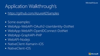 Application Walkthrough’s
 https://github.com/AzureADSamples
 Some examples:
 WebApp-WebAPI-OAuth2-UserIdentity-DotNet
 WebApp-WebAPI-OpenIDConnect-DotNet
 WebApp-GraphAPI-PHP
 WebAPI-Nodejs
 NativeClient-Xamarin-iOS
 NativeClient-iOS
 