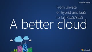 A better cloud
From private
or hybrid and IaaS
to full PaaS/SaaS
 