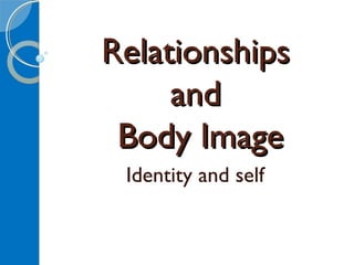 RelationshipsRelationships
andand
Body ImageBody Image
Identity and self
 