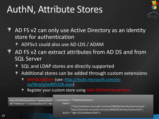 AuthN, Attribute Stores<br />AD FS v2 can only use Active Directory as an identity store for authentication<br />ADFSv1 co...