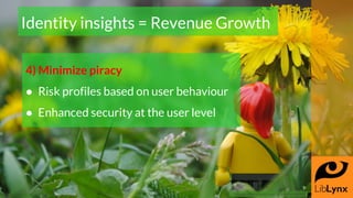 4) Minimize piracy
● Risk profiles based on user behaviour
● Enhanced security at the user level
Identity insights = Reven...