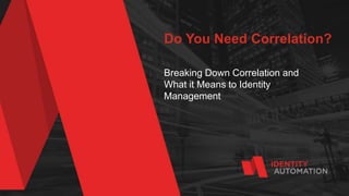 Do You Need Correlation?
Breaking Down Correlation and
What it Means to Identity
Management
 