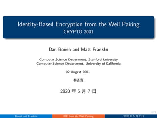 1/21
Identity-Based Encryption from the Weil Pairing
CRYPTO 2001
Dan Boneh and Matt Franklin
Computer Science Department, Stanford University
Computer Science Department, University of California
02 August 2001
林彥賓
2020 年 5 月 7 日
Boneh and Franklin IBE from the Weil Pairing 2020 年 5 月 7 日
 