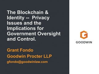 The Blockchain &
Identity -- Privacy
Issues and the
Implications for
Government Oversight
and Control.
Grant Fondo
Goodwin Procter LLP
gfondo@goodwinlaw.com
 