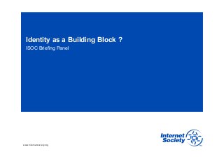 Identity as a Building Block ? 
ISOC Briefing Panel 
www.internetsociety.org 
 
