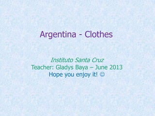 Argentina - Clothes
Instituto Santa Cruz
Teacher: Gladys Baya – June 2013
Hope you enjoy it! 
 