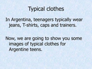 Typical clothes
In Argentina, teenagers typically wear
jeans, T-shirts, caps and trainers.
Now, we are going to show you some
images of typical clothes for
Argentine teens.
 