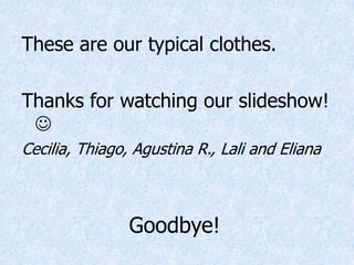 Goodbye!
These are our typical clothes.
Thanks for watching our slideshow!
?
Cecilia, Thiago, Agustina R., Lali and Eliana
 