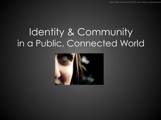 Identity & Community 
in a Public, Connected World
Some rights reserved by Flickr user kelsey_lovefusionphot
 