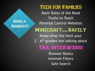 Tech for Families
Basic Rules of the Road
Truths to Teach
Parental Control Websites
Minecraft…Safely
Know what the heck your
2 – 6th graders are talking about
THA INTERWEBS!
Browser Basics
Internet Filters
Safe Search
Grab a
Handout!
 