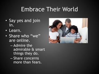 Embrace Their World
• Say yes and join
in.
• Learn.
• Share who “we”
are online.
– Admire the
admirable & smart
things they do.
– Share concerns
more than fears.
 
