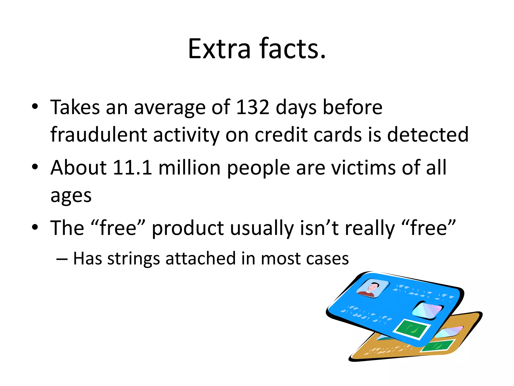 Extra facts.Takes an average of 132 days before fraudulent activity on credit cards is detectedAbout 11.1 million people are victims of all agesThe “free” product usually isn’t really “free”Has strings attached in most cases