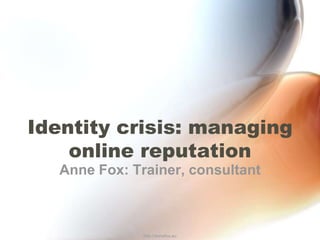 Identity crisis: managing online reputation Anne Fox: Trainer, consultant http://annefox.eu 