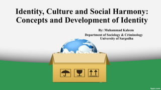 Identity, Culture and Social Harmony:
Concepts and Development of Identity
By: Muhammad Kaleem
Department of Sociology & Criminology
University of Sargodha
 