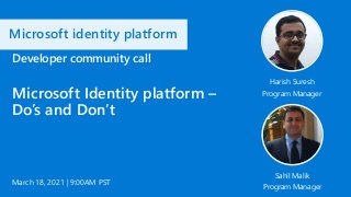 Microsoft identity platform
March 18, 2021 | 9:00AM PST
Developer community call
Microsoft Identity platform –
Do’s and Don’t
Harish Suresh
Program Manager
Sahil Malik
Program Manager
 