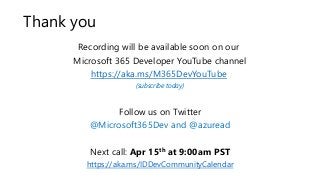 Recording will be available soon on our
Microsoft 365 Developer YouTube channel
https://aka.ms/M365DevYouTube
(subscribe today)
Follow us on Twitter
@Microsoft365Dev and @azuread
Next call: Apr 15th at 9:00am PST
https://aka.ms/IDDevCommunityCalendar
Thank you
 