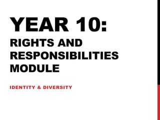 YEAR 10:
RIGHTS AND
RESPONSIBILITIES
MODULE
IDENTITY & DIVERSITY
 