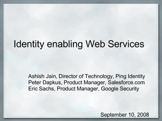 Identity enabling Web Services  Ashish Jain, Director of Technology, Ping Identity  Peter Dapkus, Product Manager, Salesforce.com   Eric Sachs, Product Manager, Google Security September 10, 2008 