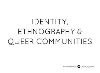 IDENTITY,IDENTITY,
ETHNOGRAPHY &ETHNOGRAPHY &
QUEER COMMUNITIESQUEER COMMUNITIES
@Four_of_SpadesRhiannon Thomas
 