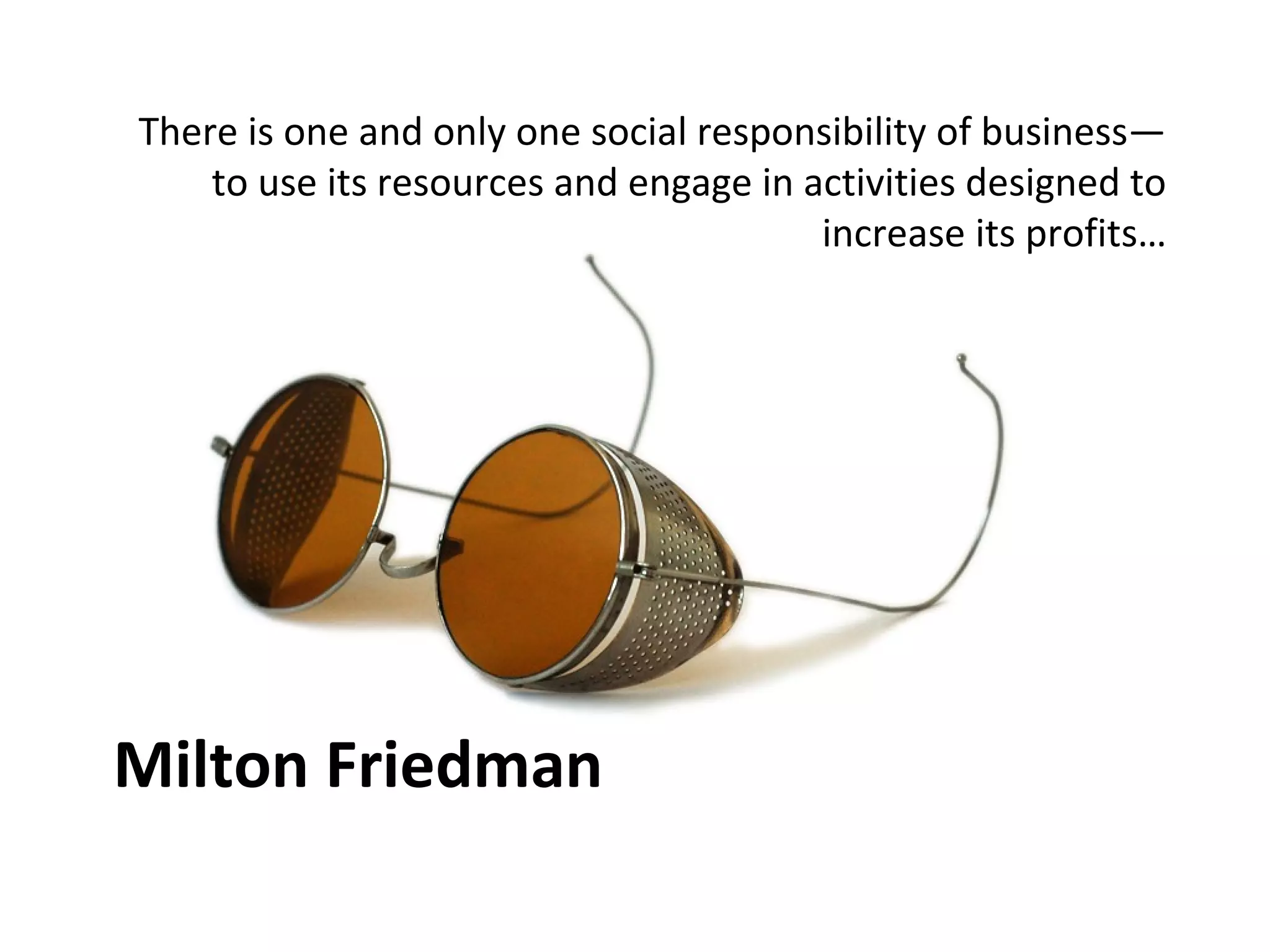 There is one and only one social responsibility of business—
    to use its resources and engage in activities designed to
                                        increase its profits…




Milton Friedman
 