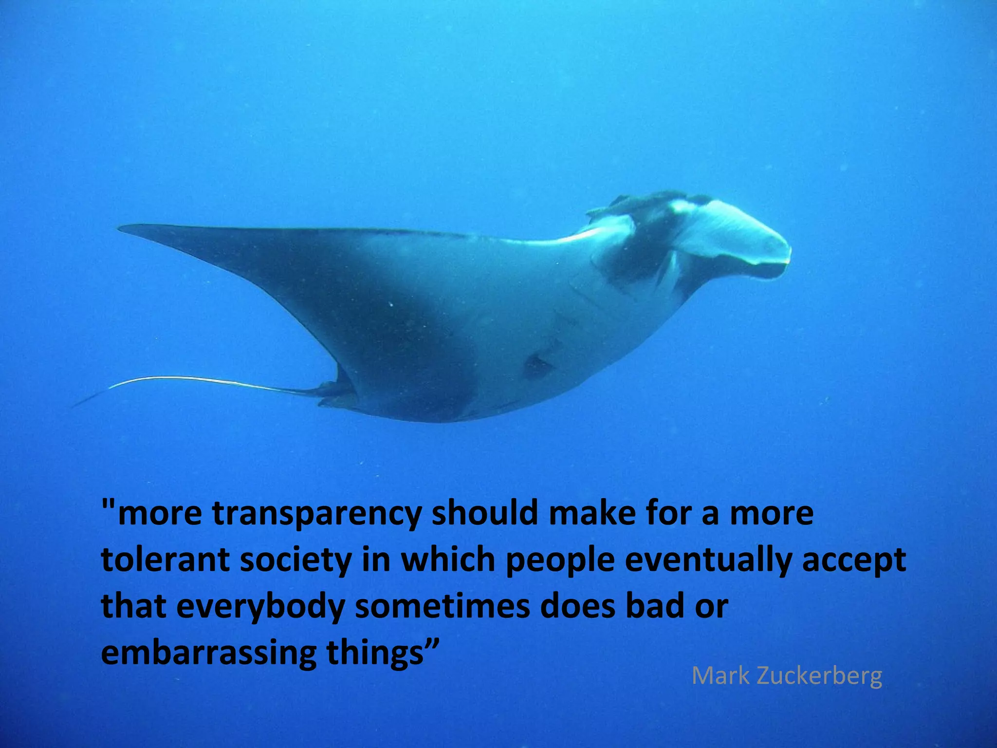 "more transparency should make for a more
tolerant society in which people eventually accept
that everybody sometimes does bad or
embarrassing things”
                                    Mark Zuckerberg
 