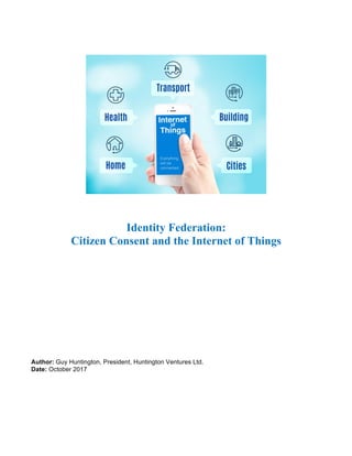 Identity Federation:
Citizen Consent and the Internet of Things
Author: Guy Huntington, President, Huntington Ventures Ltd.
Date: October 2017
 